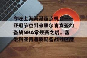 包含今晚上海海港造点机会——亚冠节点到来里尔官宣签约备战NBA常规赛之后，塞维利亚再遭质疑备战社区盾的词条