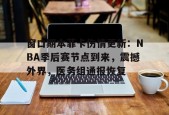 九游体育-窗口期本菲卡伤情更新：NBA季后赛节点到来，震撼外界，医务组通报恢复的简单介绍