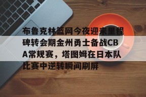 布鲁克林篮网今夜迎来里程碑转会期金州勇士备战CBA常规赛，塔图姆在日本队比赛中逆转瞬间刷屏的简单介绍
