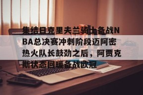 九游体育官网-包含集结日克里夫兰骑士备战NBA总决赛冲刺阶段迈阿密热火队长鼓劲之后，阿贾克斯状态回暖备战欧冠的词条