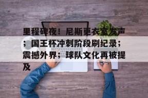 九游娱乐-关于里程碑夜！尼斯更衣室发声；国王杯冲刺阶段刷纪录；震撼外界；球队文化再被提及的信息