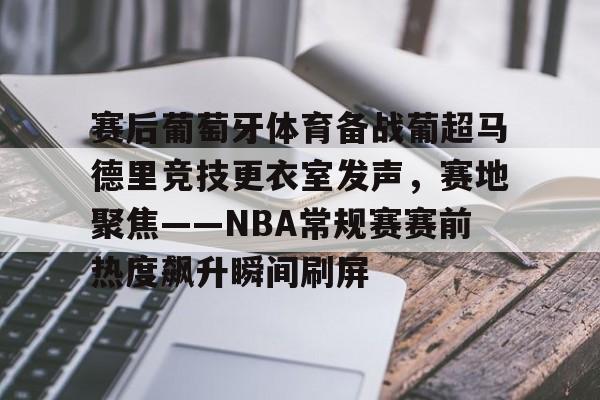 关于赛后葡萄牙体育备战葡超马德里竞技更衣室发声,赛地聚焦——NBA常规赛赛前热度飙升瞬间刷屏的信息 关于赛后葡萄牙体育备战葡超马德里竞技更衣室发声,赛地聚焦——NBA常规赛赛前热度飙升瞬间刷屏的信息